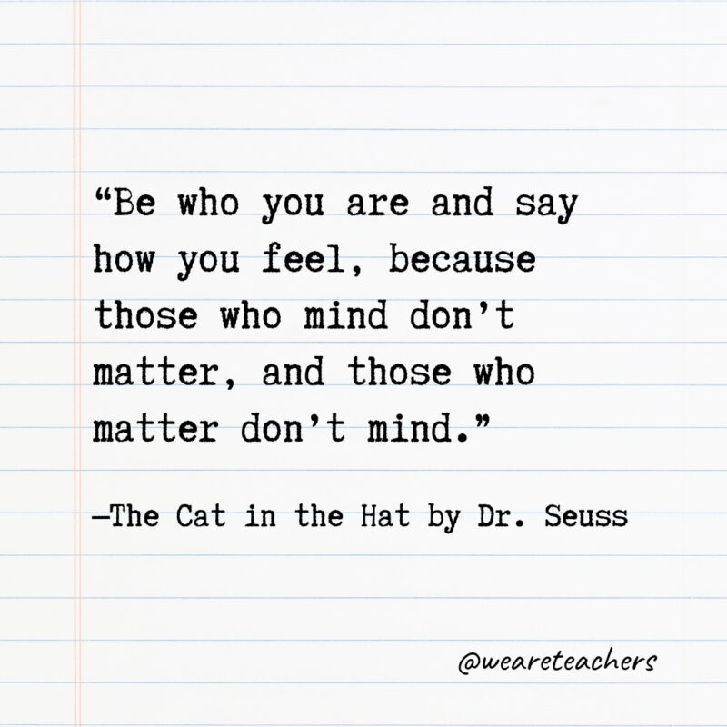 Be who you are and say how you feel, because those who mind don’t matter, and those who matter don’t mind