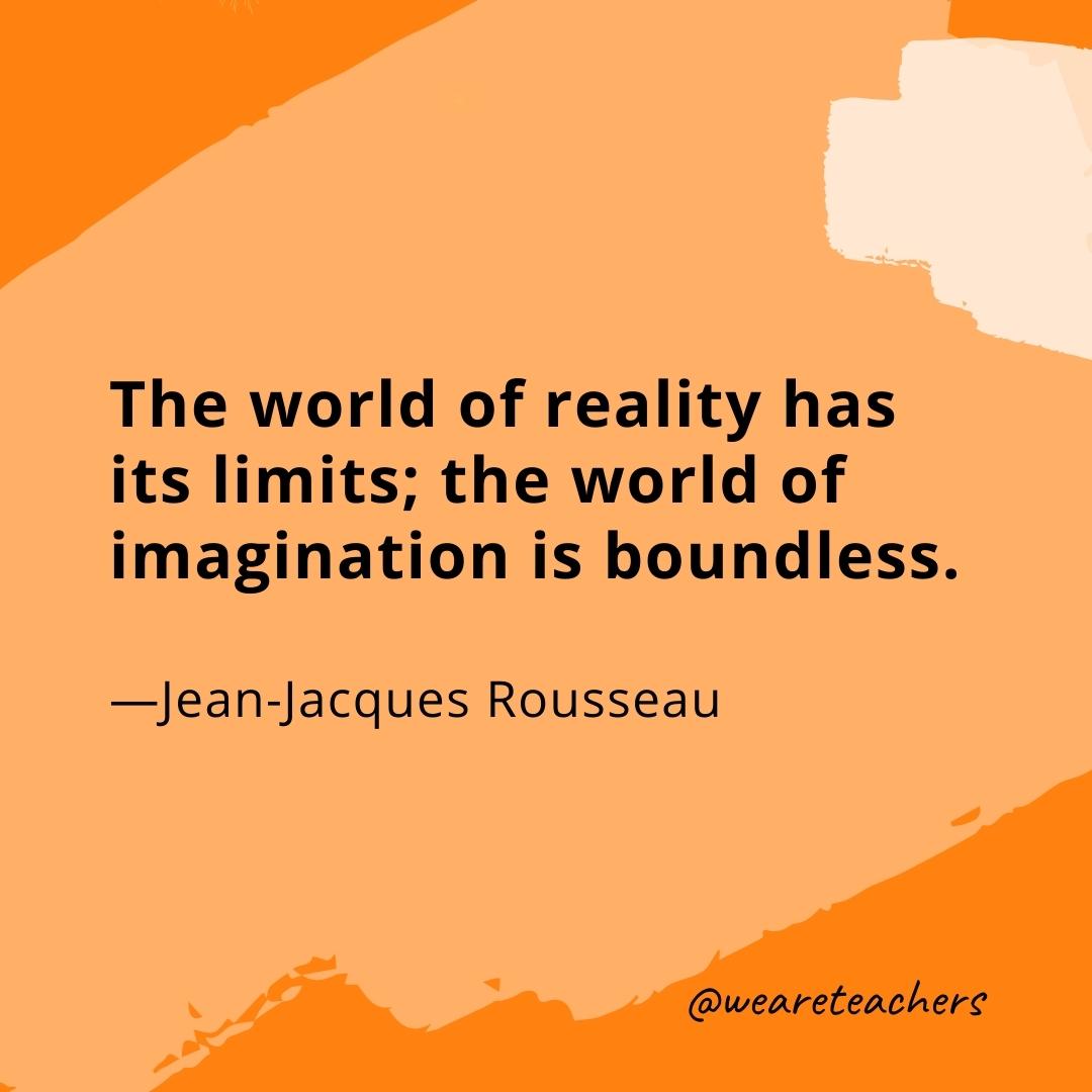 The world of reality has its limits; the world of imagination is boundless. —Jean-Jacques Rousseau- quotes about art