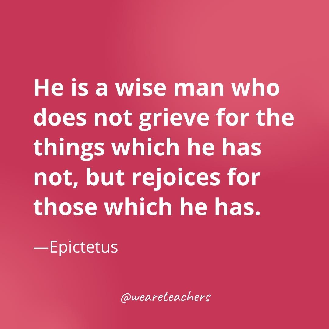 He is a wise man who does not grieve for the things which he has not, but rejoices for those which he has. —Epictetus- gratitude quotes