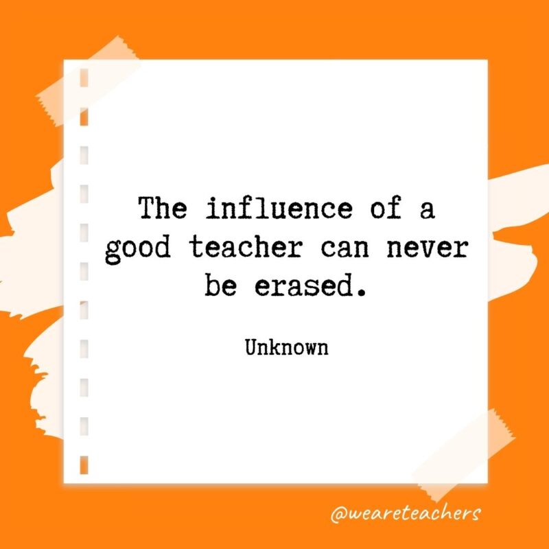 The influence of a good teacher can never be erased. —Unknown- retirement quotes for teachers