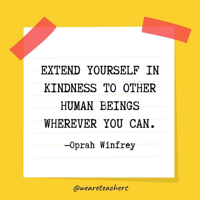 Extend yourself in kindness to other human beings wherever you can. —Oprah Winfrey
