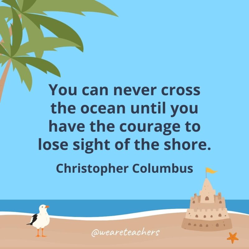 You can never cross the ocean until you have the courage to lose sight of the shore.