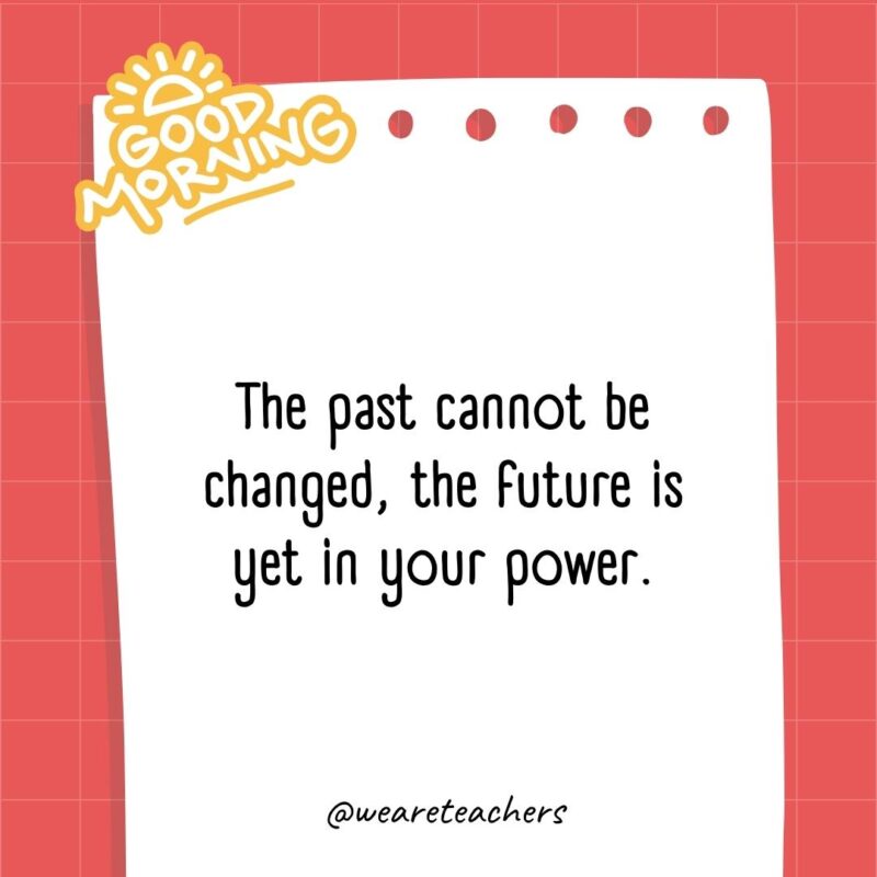 The past cannot be changed, the future is yet in your power.