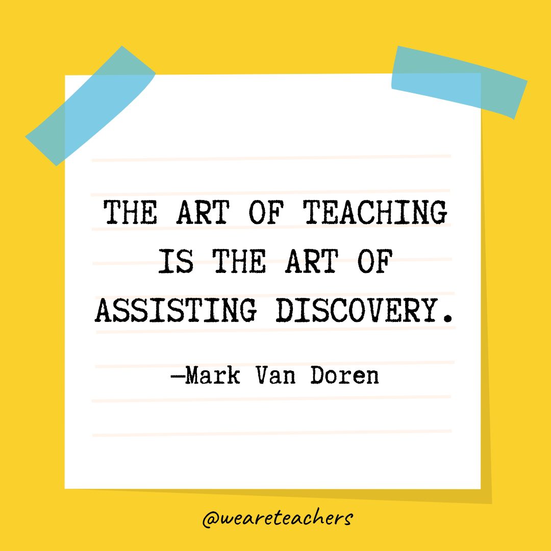 “The art of teaching is the art of assisting discovery.” —Mark Van Doren