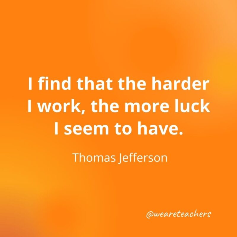 I find that the harder I work, the more luck I seem to have. —Thomas Jefferson