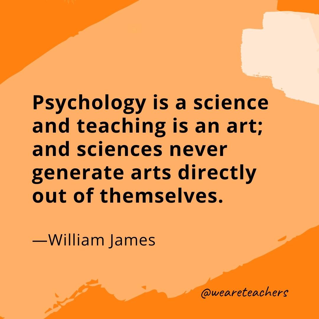 Psychology is a science and teaching is an art; and sciences never generate arts directly out of themselves. —William James