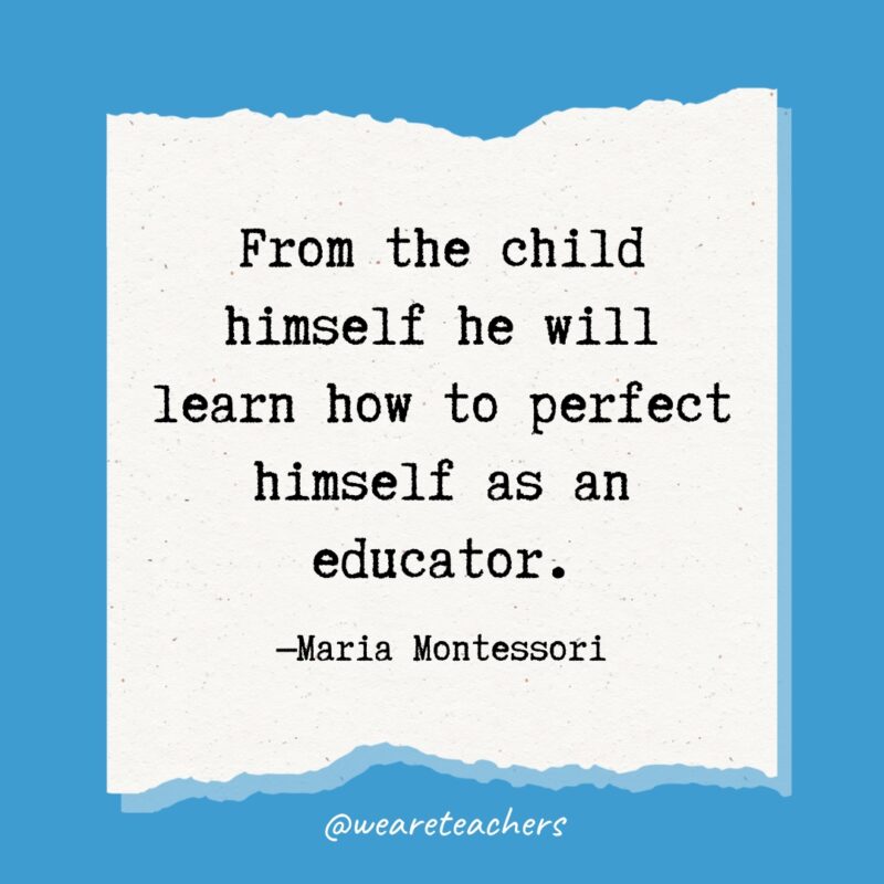 From the child himself he will learn how to perfect himself as an educator.