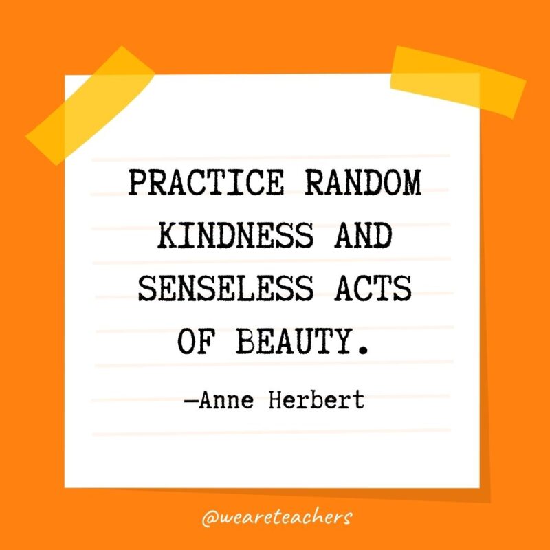 Practice random kindness and senseless acts of beauty. —Anne Herbert