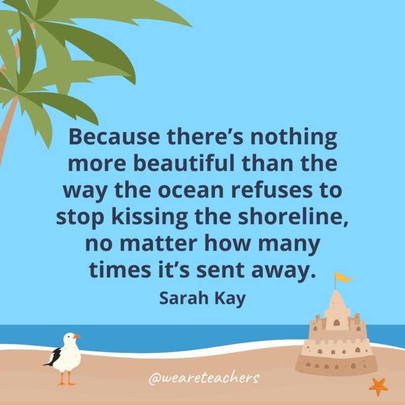 Because there’s nothing more beautiful than the way the ocean refuses to stop kissing the shoreline, no matter how many times it’s sent away.- beach quotes