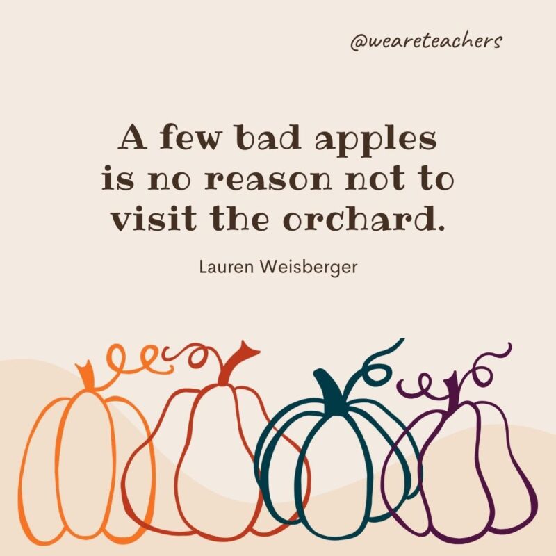 A few bad apples is no reason not to visit the orchard. —Lauren Weisberger- fall quotes