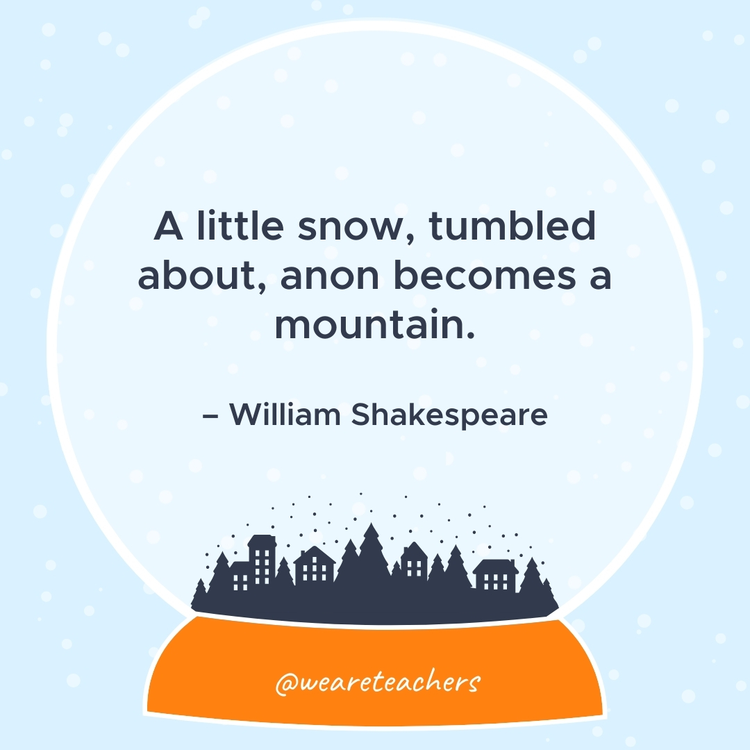A little snow, tumbled about, anon becomes a mountain. – William Shakespeare- winter quotes
