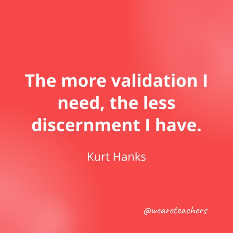 The more validation I need, the less discernment I have. —Kurt Hanks- Quotes about Confidence