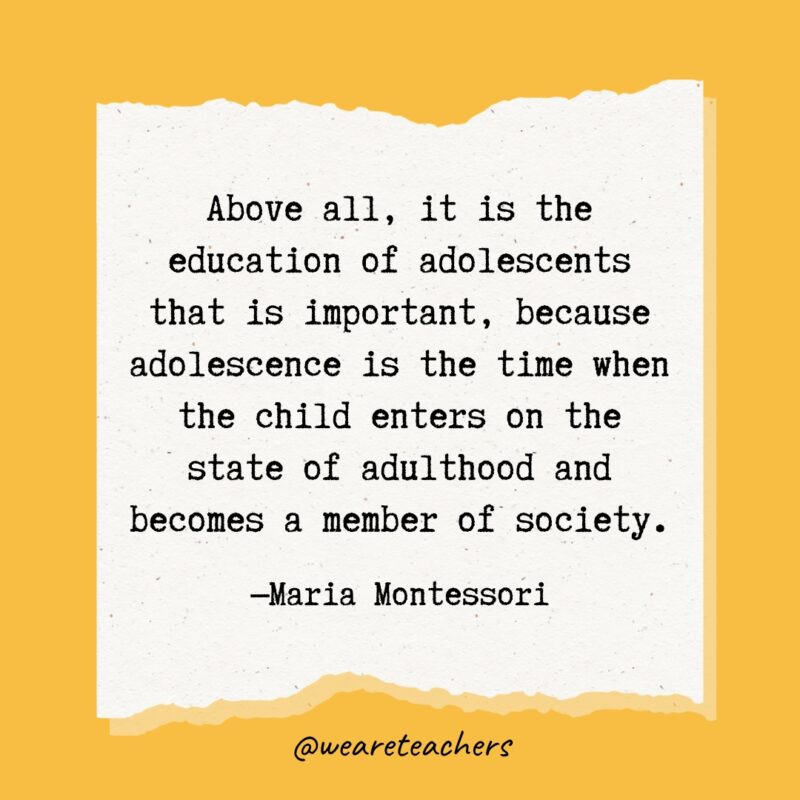 Above all, it is the education of adolescents that is important, because adolescence is the time when the child enters on the state of adulthood and becomes a member of society.