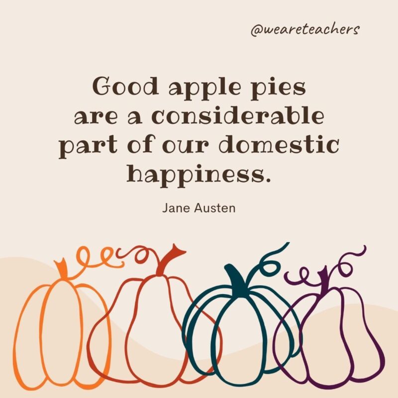 Good apple pies are a considerable part of our domestic happiness. —Jane Austen