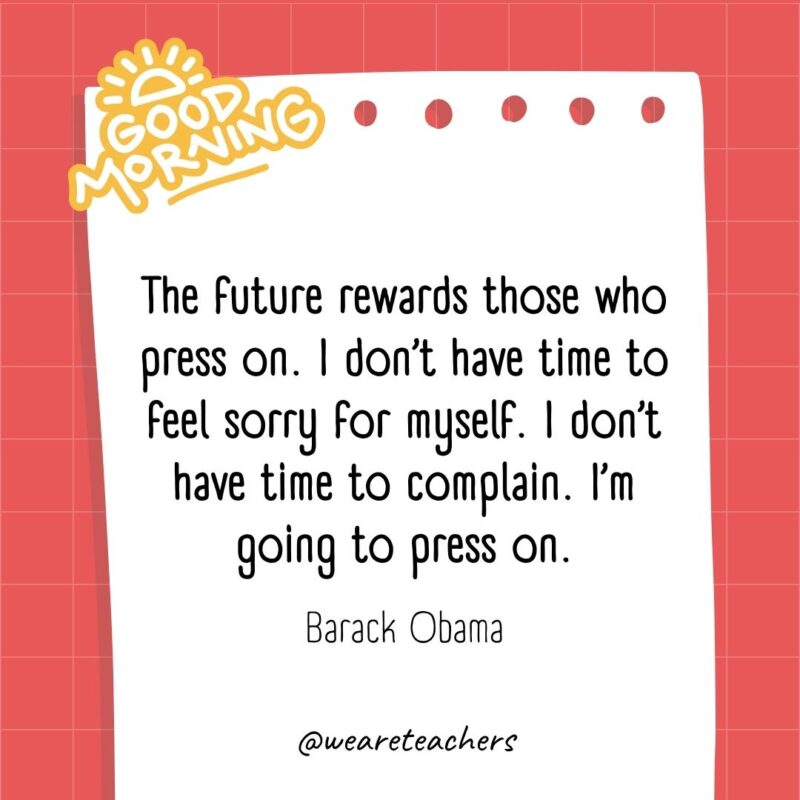 The future rewards those who press on. I don’t have time to feel sorry for myself. I don’t have time to complain. I’m going to press on. ― Barack Obama