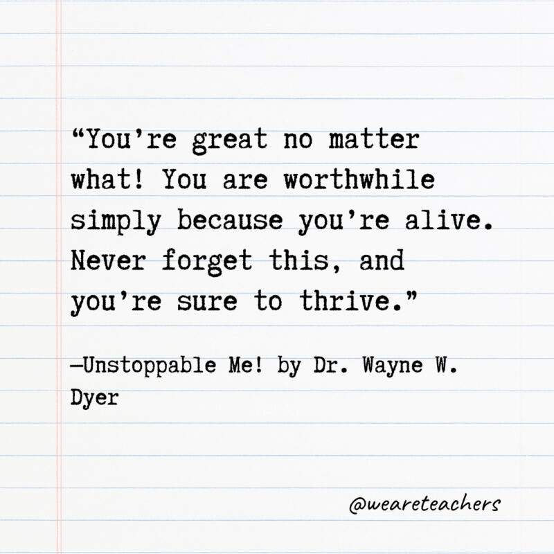 You’re great no matter what! You are worthwhile simply because you’re alive. Never forget this, and you’re sure to thrive.