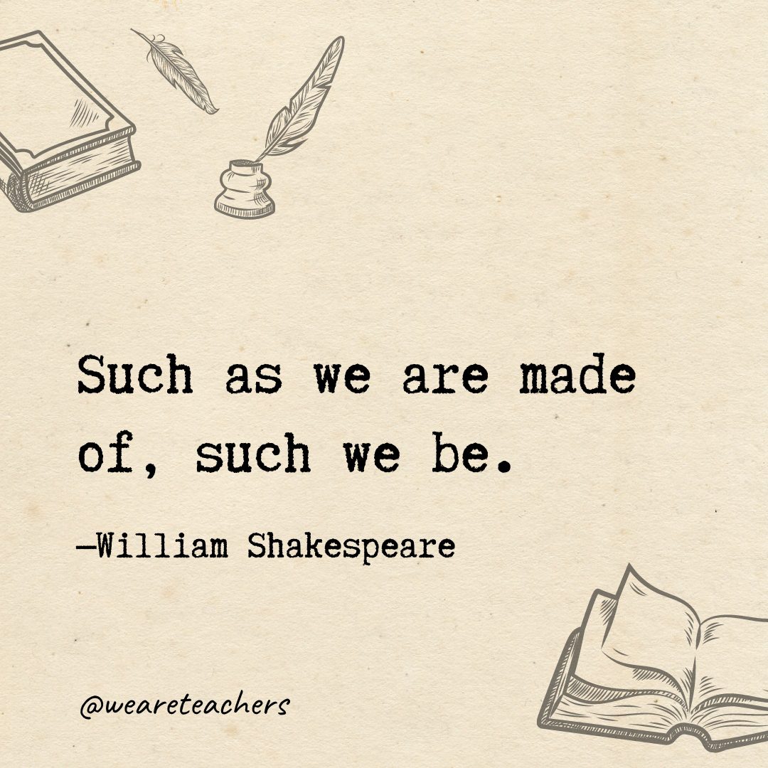 Such as we are made of, such we be.- Shakespeare quotes