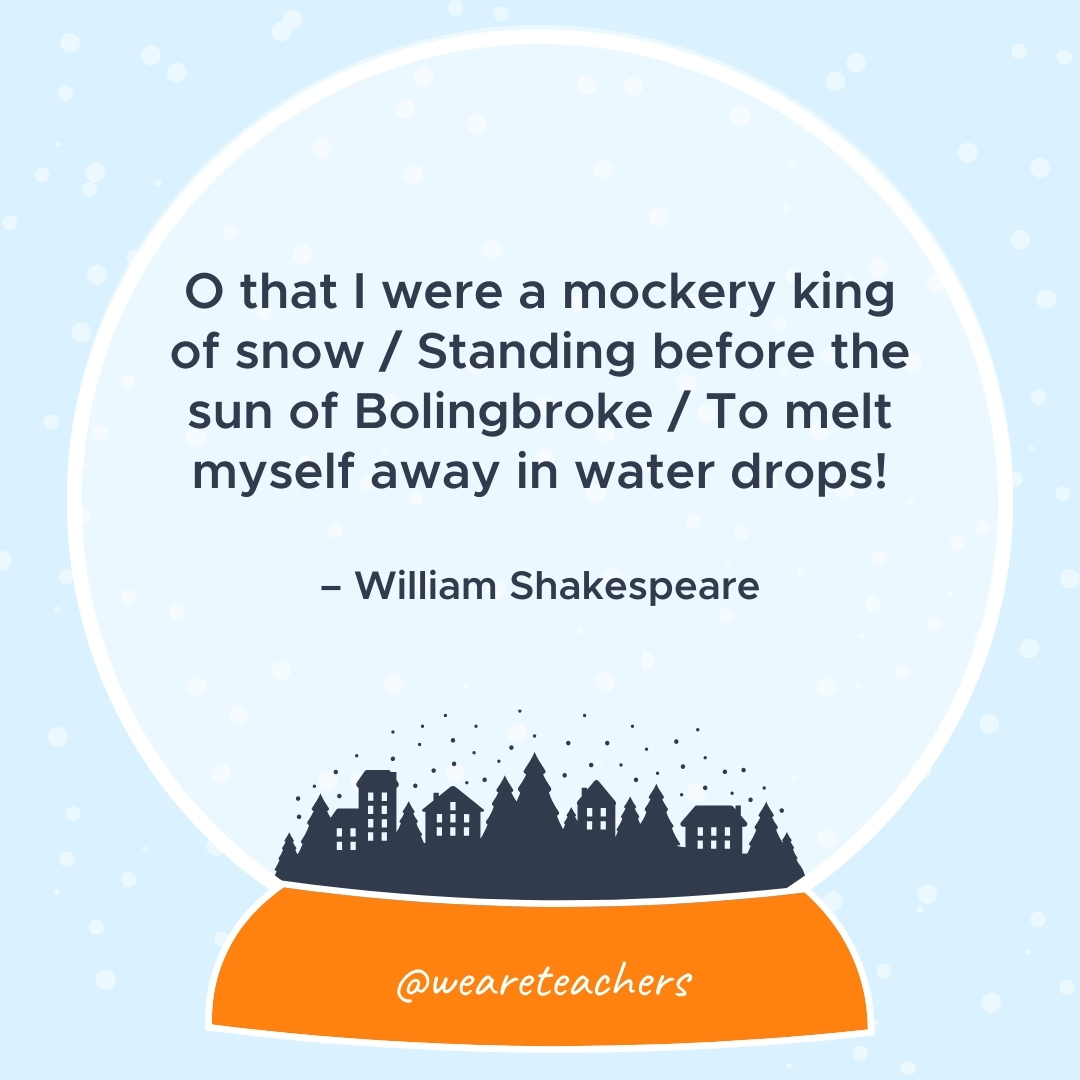 O that I were a mockery king of snow / Standing before the sun of Bolingbroke / To melt myself away in water drops! – William Shakespeare