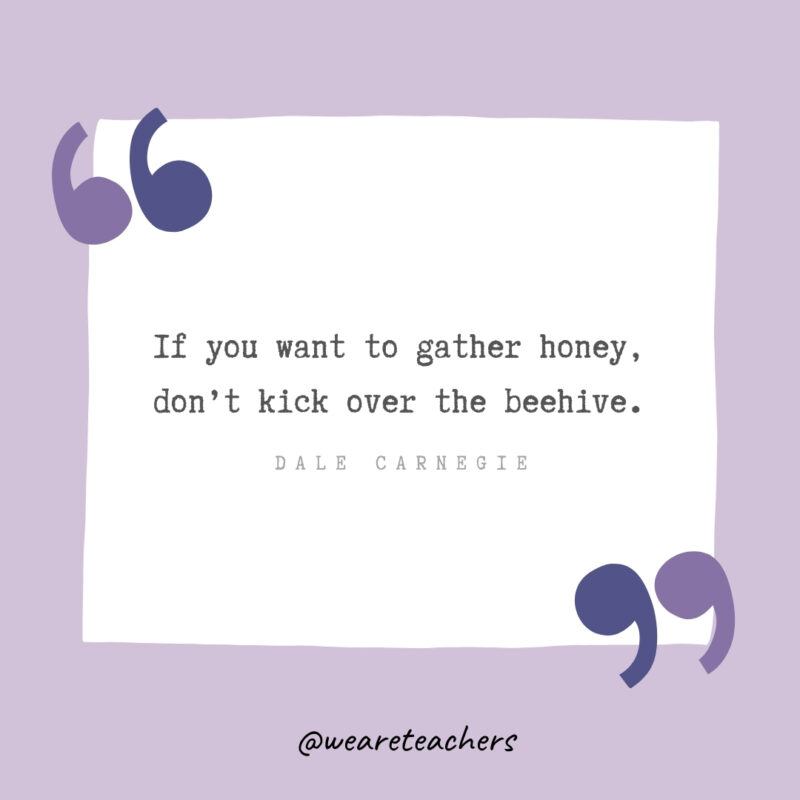 If you want to gather honey, don’t kick over the beehive. -Dale Carnegie- Growth Mindset Quotes