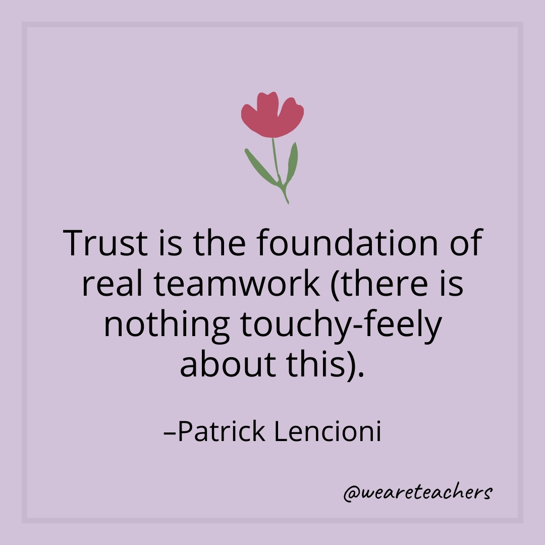 Trust is the foundation of real teamwork (there is nothing touchy-feely about this). – Patrick Lencioni