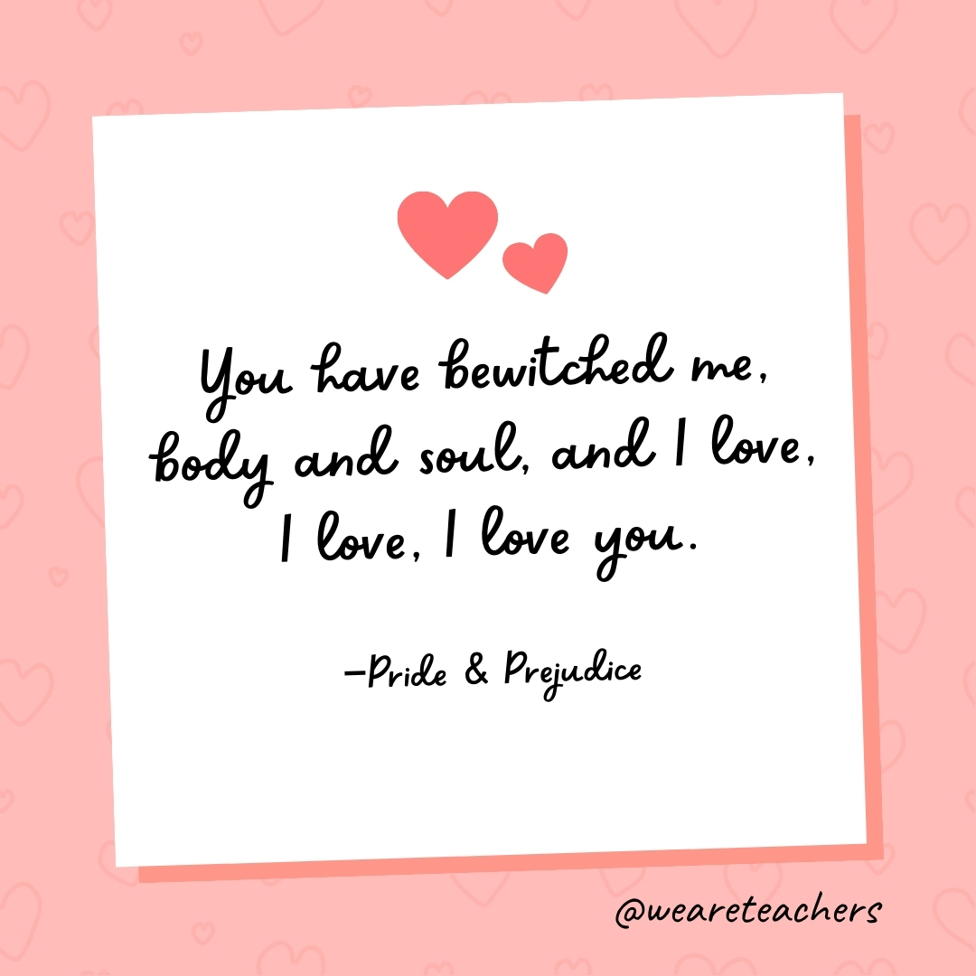 You have bewitched me, body and soul, and I love, I love, I love you. —Pride & Prejudice- valentine's day quotes
