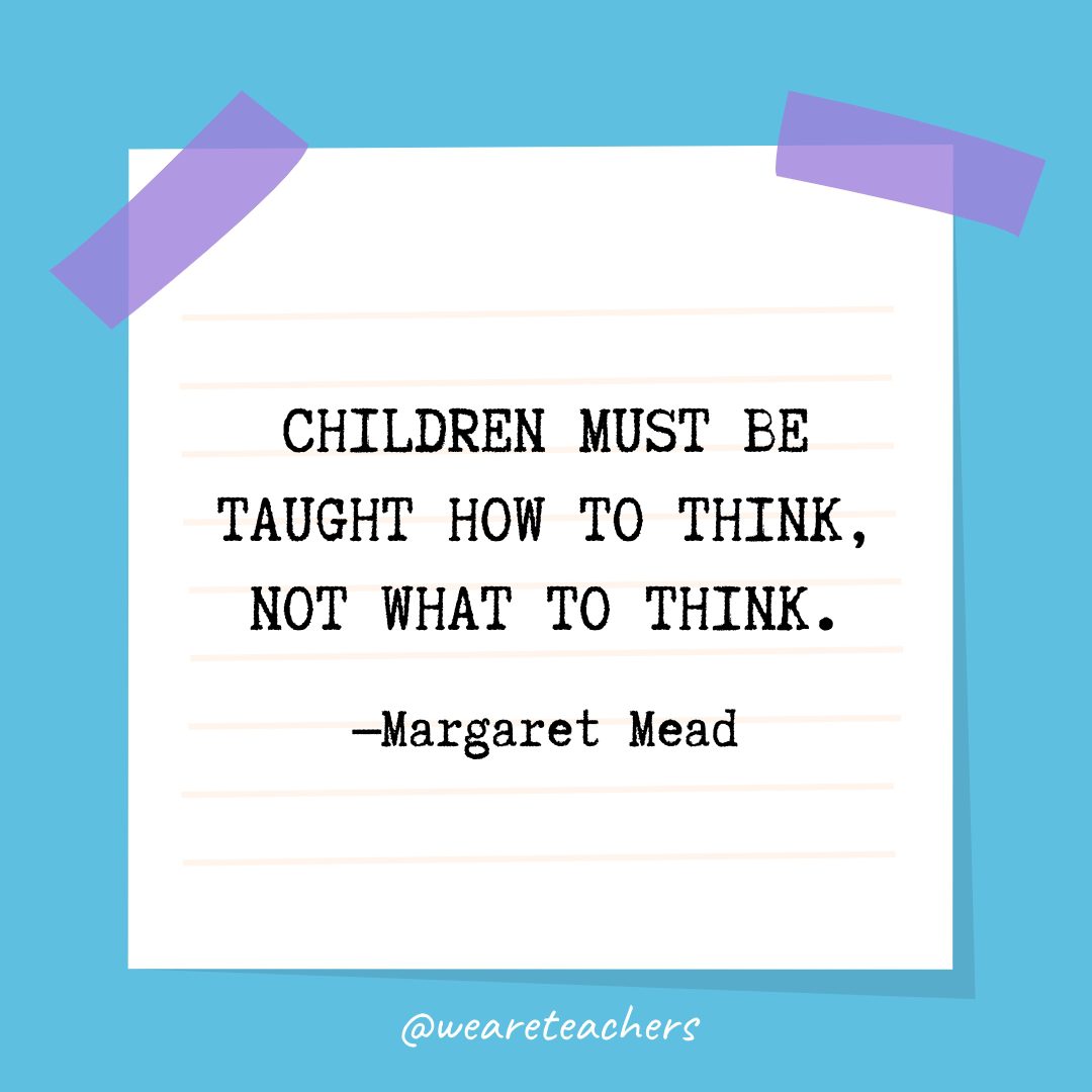 Quotes about education: “Children must be taught how to think, not what to think.” —Margaret Mead