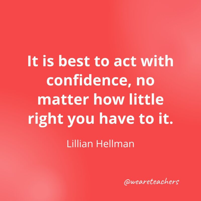 It is best to act with confidence, no matter how little right you have to it. —Lillian Hellman
