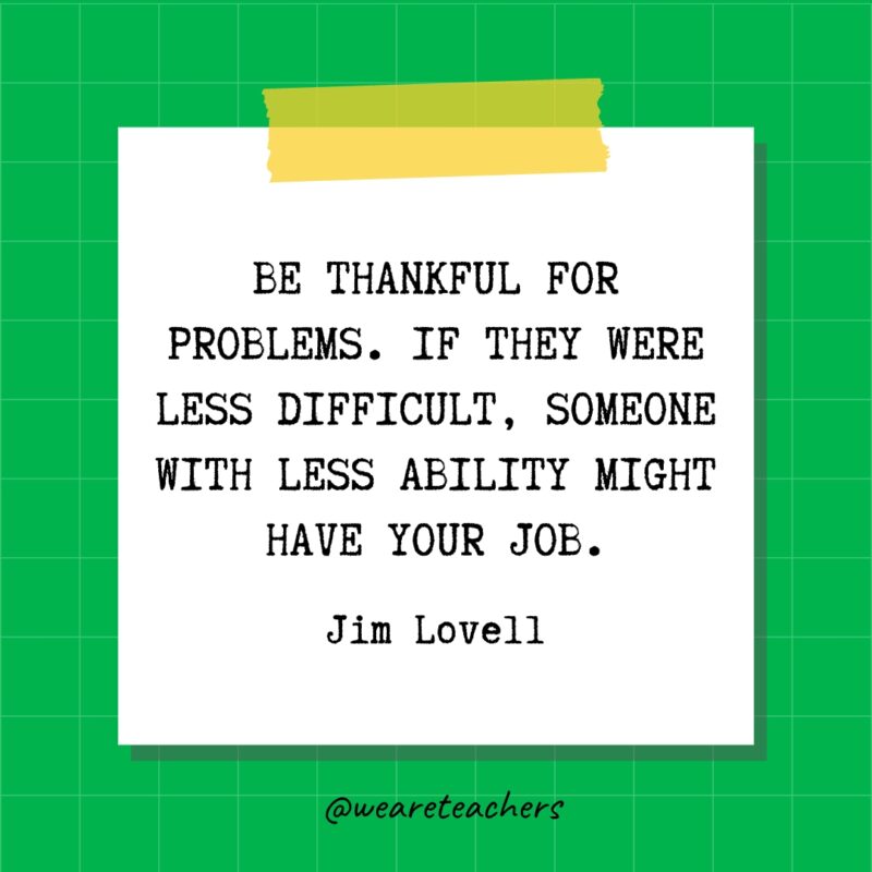 Be thankful for problems. If they were less difficult, someone with less ability might have your job. - Jim Lovell- quotes about success