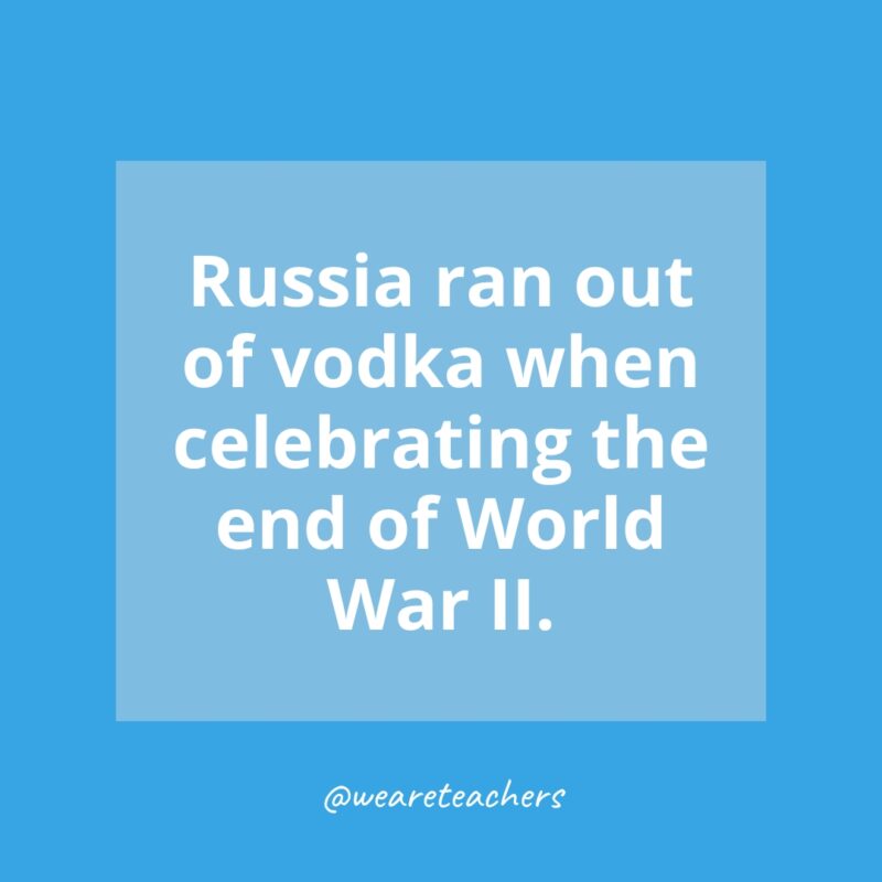 Russia ran out of vodka when celebrating the end of World War II.