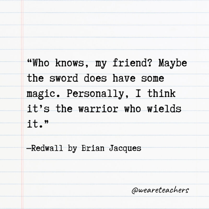 Who knows, my friend? Maybe the sword does have some magic. Personally, I think it’s the warrior who wields it.- Quotes from books