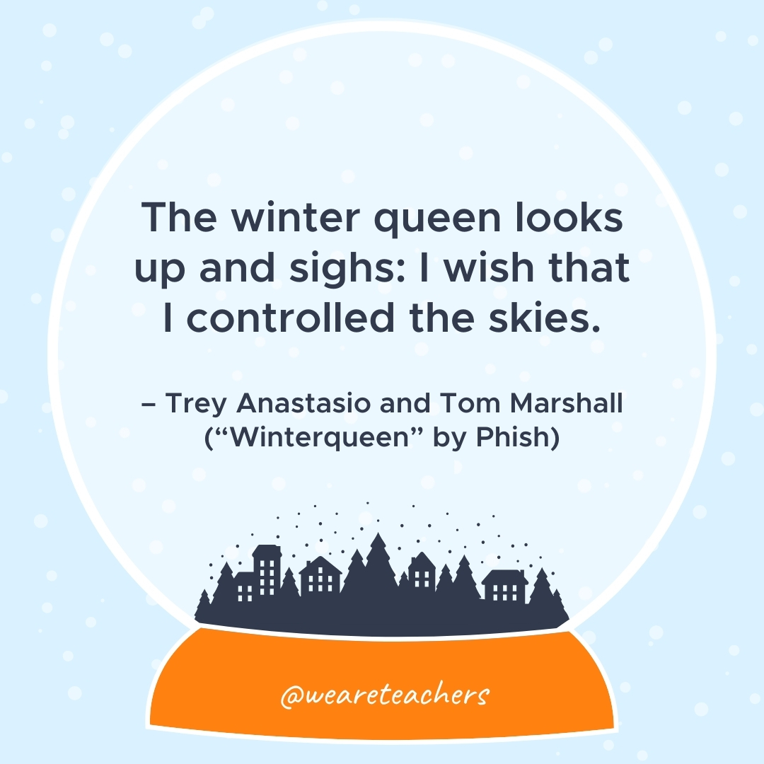 The winter queen looks up and sighs: I wish that I controlled the skies. – Trey Anastasio and Tom Marshall ("Winterqueen" by Phish) 
