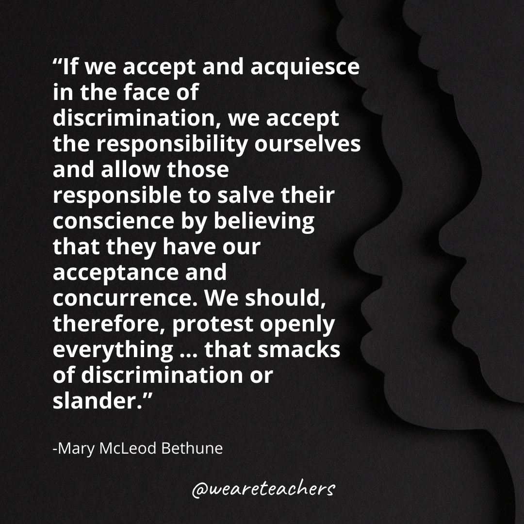 If we accept and acquiesce in the face of discrimination, we accept the responsibility ourselves and allow those responsible to salve their conscience by believing that they have our acceptance and concurrence. We should, therefore, protest openly everything … that smacks of discrimination or slander. black history month quotes