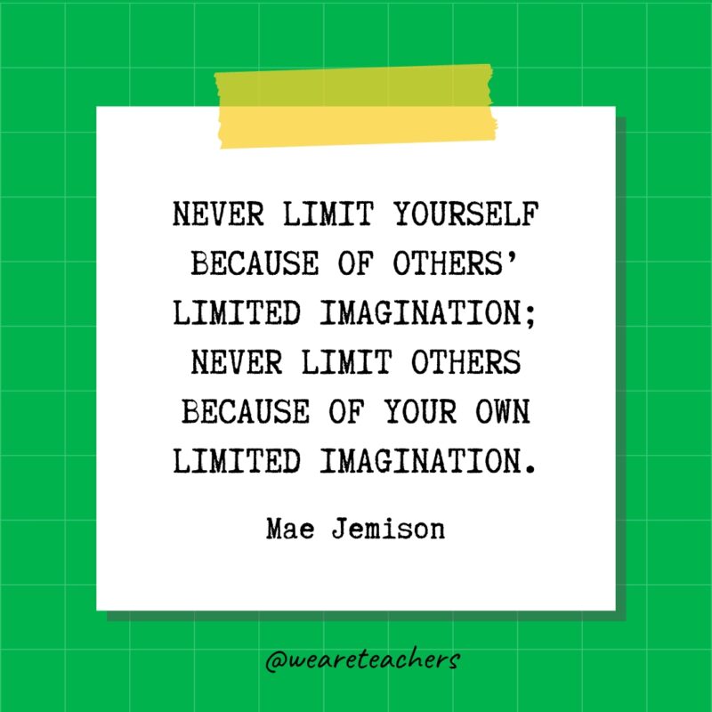Never limit yourself because of others’ limited imagination; never limit others because of your own limited imagination. - Mae Jemison