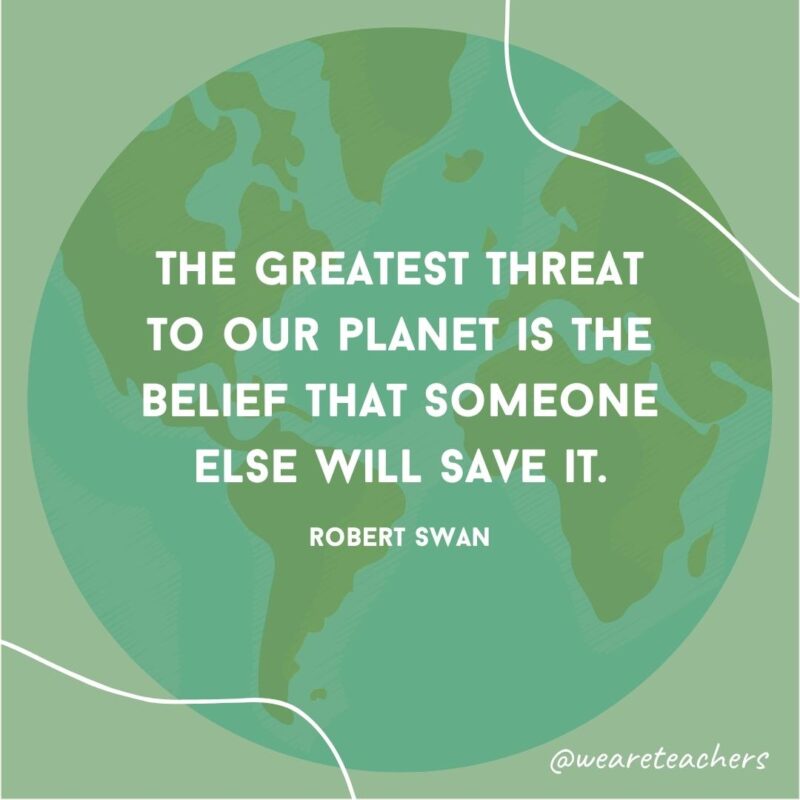 The greatest threat to our planet is the belief that someone else will save it.