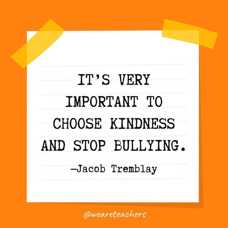 It’s very important to choose kindness and stop bullying. —Jacob Tremblay