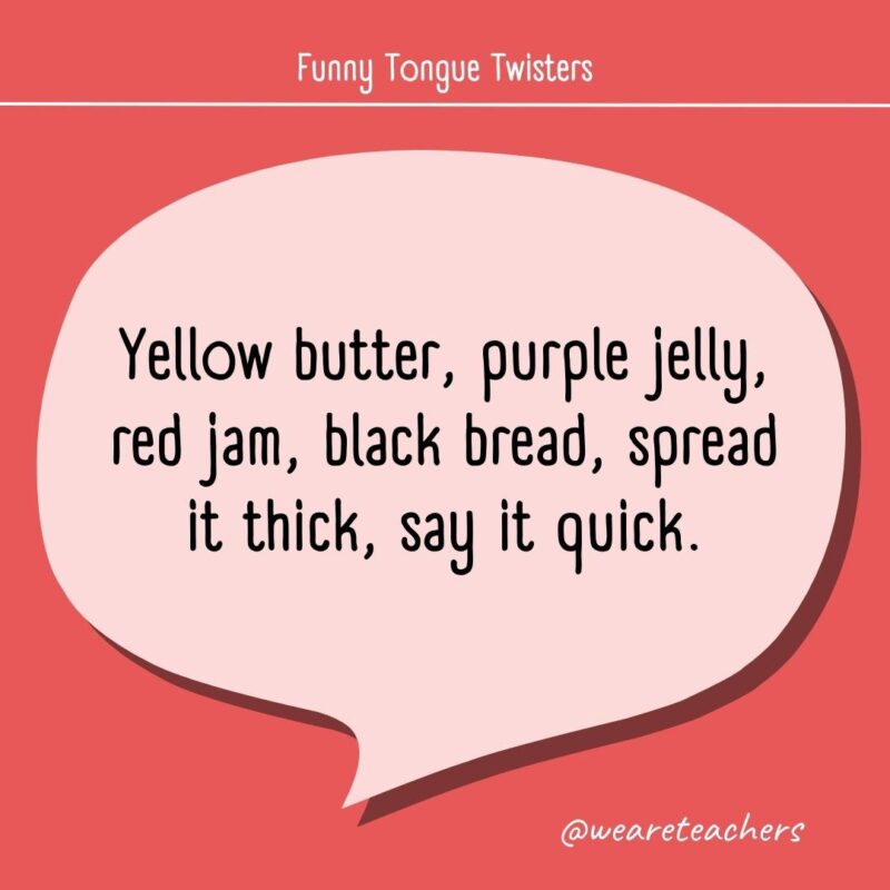 Yellow butter, purple jelly, red jam, black bread, spread it thick, say it quick.- tongue twisters for kids