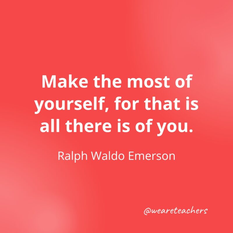 Make the most of yourself, for that is all there is of you. —Ralph Waldo Emerson- Quotes about Confidence