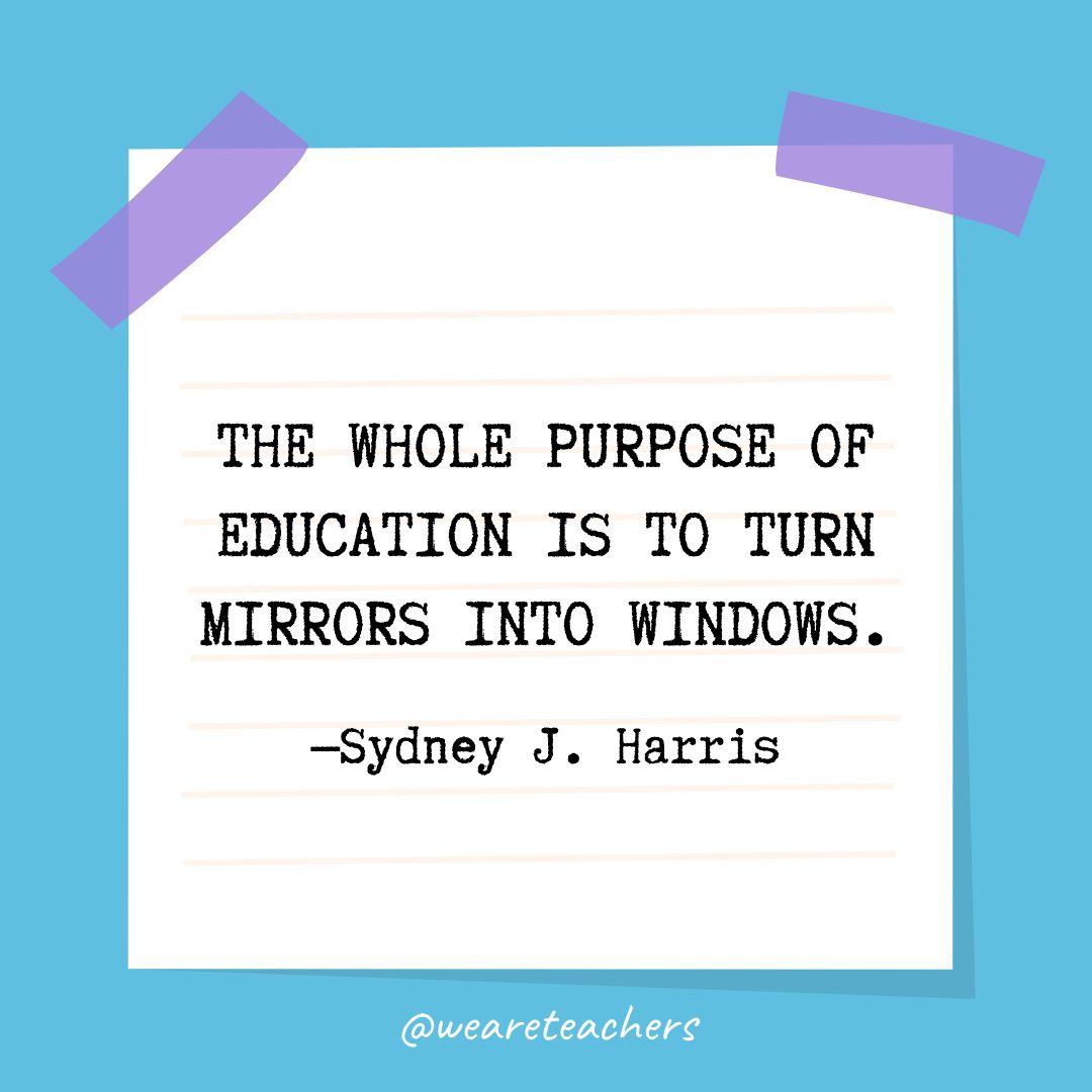 “The whole purpose of education is to turn mirrors into windows.” —Sydney J. Harris