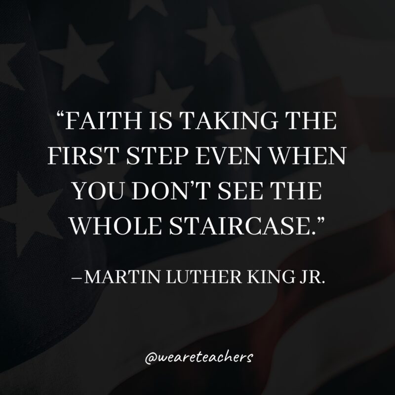 Faith is taking the first step even when you don't see the whole staircase.