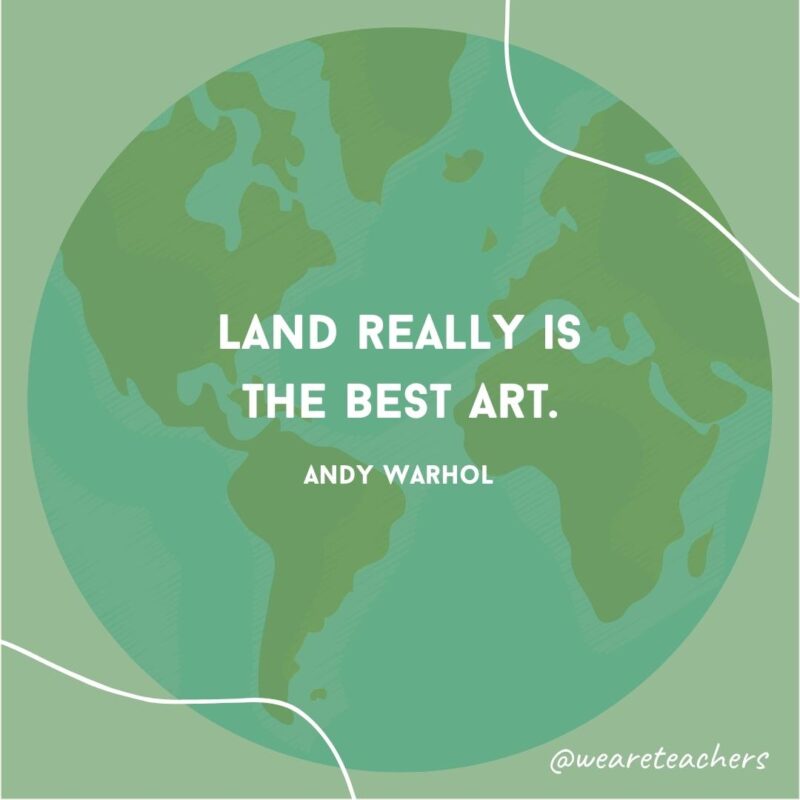 Land really is the best art.- earth day quotes