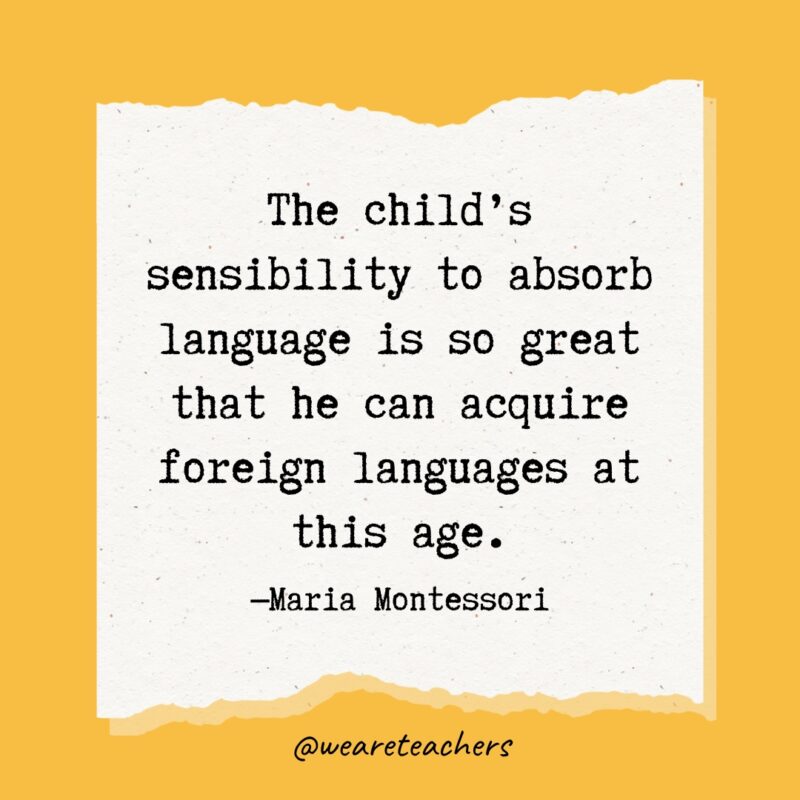 The child's sensibility to absorb language is so great that he can acquire foreign languages at this age.- Maria Montessori quotes