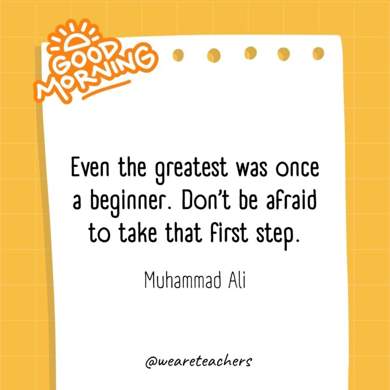 Even the greatest was once a beginner. Don’t be afraid to take that first step. ― Muhammad Ali