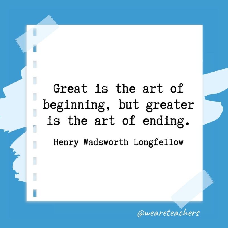 Great is the art of beginning, but greater is the art of ending. —Henry Wadsworth Longfellow- retirement quotes for teachers