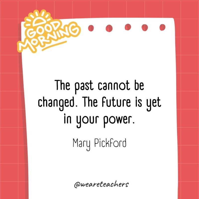 The past cannot be changed. The future is yet in your power. ― Mary Pickford