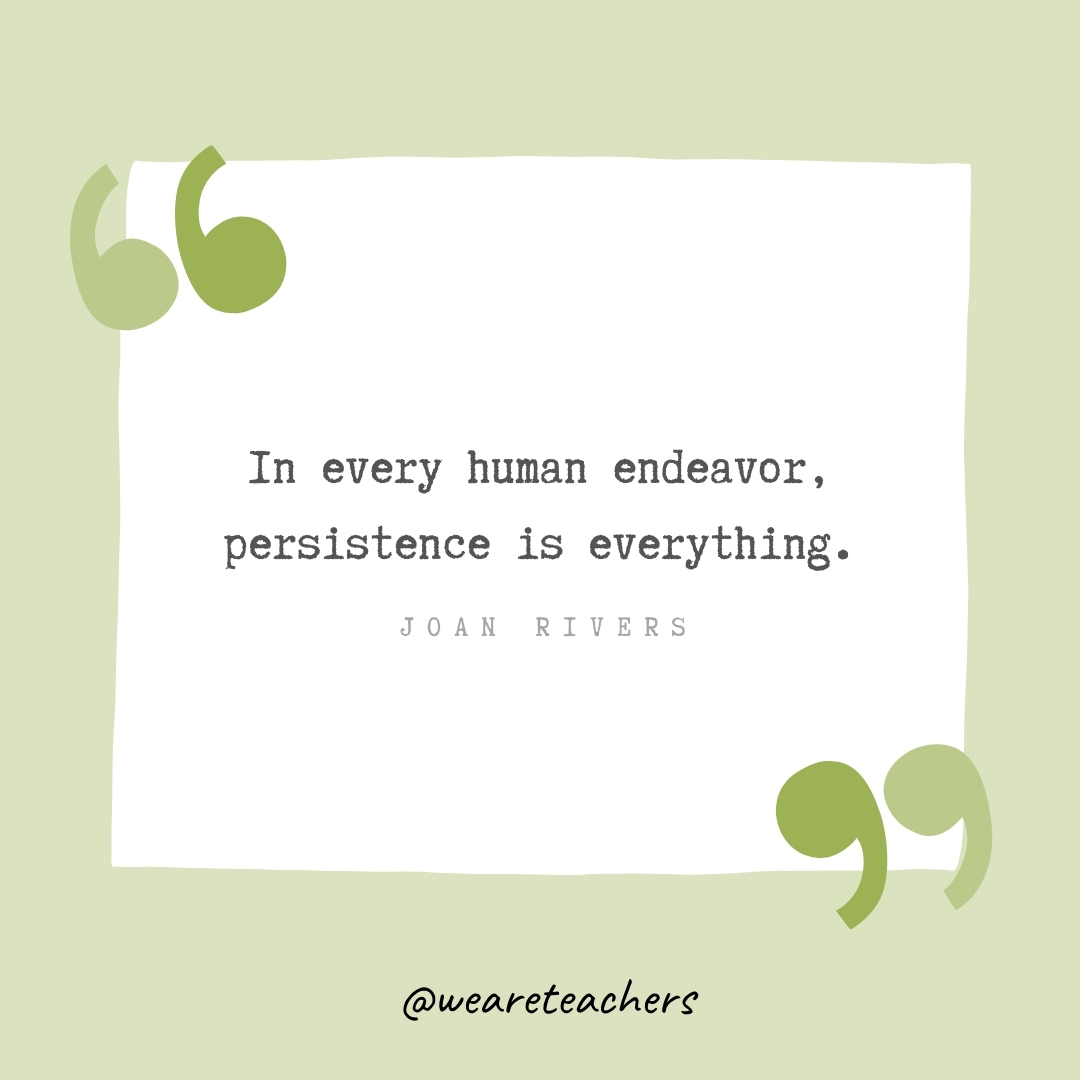 In every human endeavor, persistence is everything. -Joan Rivers- Growth Mindset Quotes