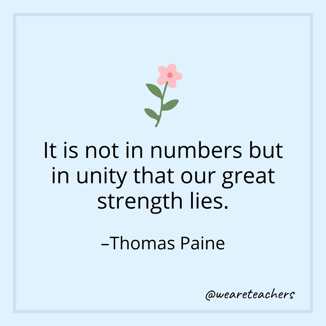 It is not in numbers but in unity that our great strength lies. – Thomas Paine