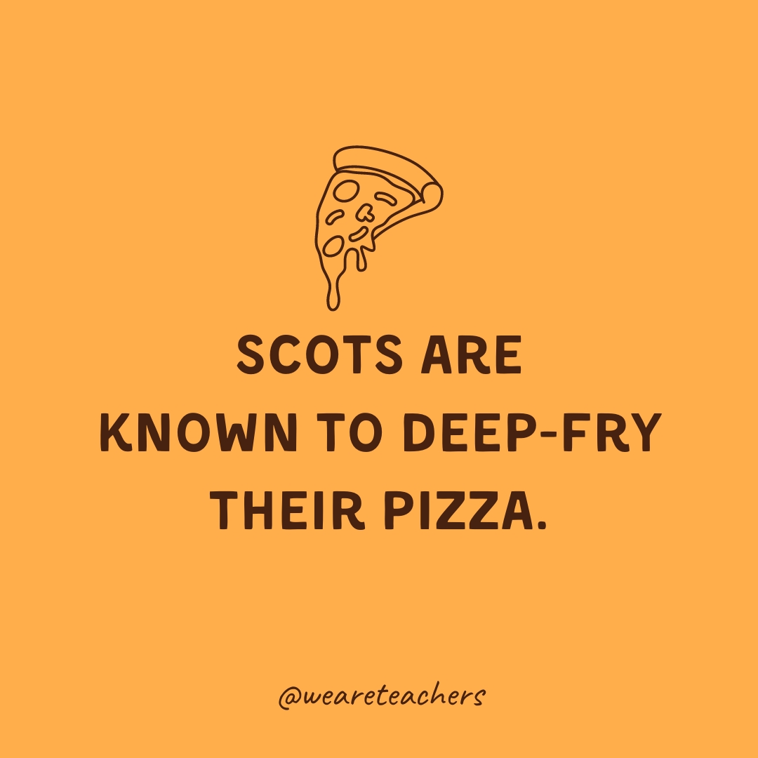 Scots are known to deep-fry their pizza.