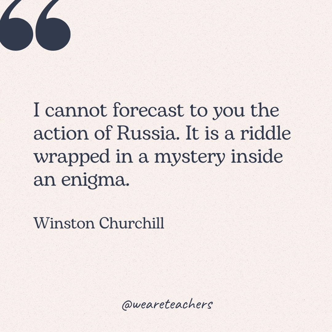 I cannot forecast to you the action of Russia. It is a riddle wrapped in a mystery inside an enigma. -Winston Churchill