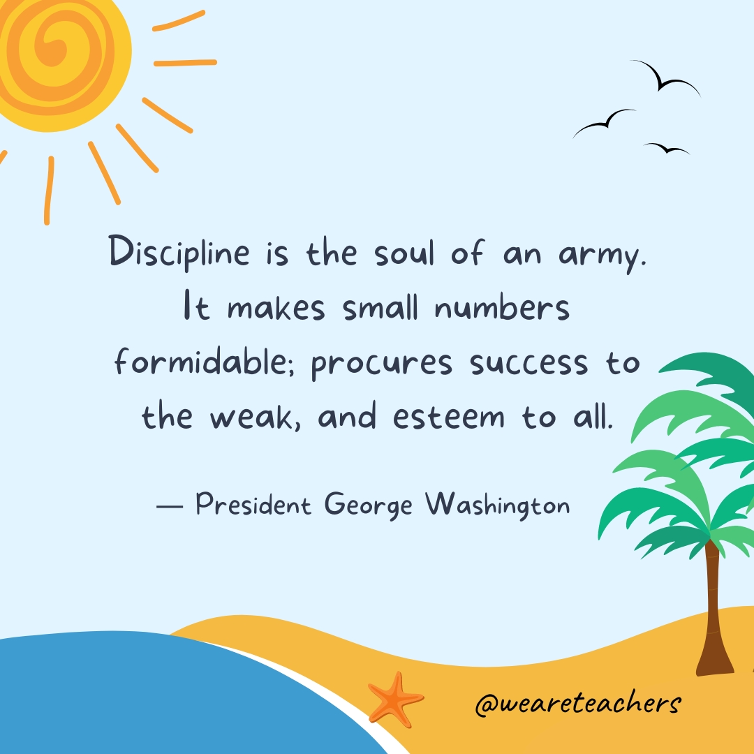 Discipline is the soul of an army. It makes small numbers formidable; procures success to the weak, and esteem to all.- End of School Year Quotes