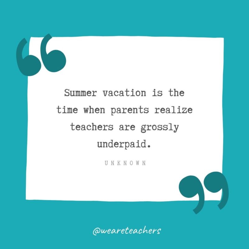 Summer vacation is the time when parents realize teachers are grossly underpaid. —Unknown